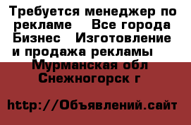 Требуется менеджер по рекламе! - Все города Бизнес » Изготовление и продажа рекламы   . Мурманская обл.,Снежногорск г.